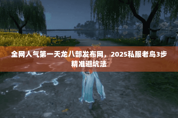 全网人气第一天龙八部发布网,2025私服老鸟3步精准避坑法 全网人气第一天龙八部发布网,2025私服老鸟3步精准避坑法