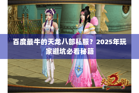 百度最牛的天龙八部私服?2025年玩家避坑必看秘籍 百度最牛的天龙八部私服?2025年玩家避坑必看秘籍
