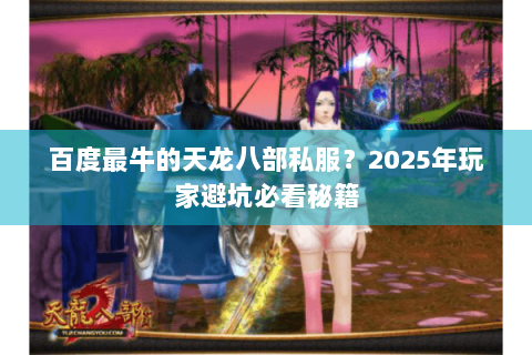 百度最牛的天龙八部私服?2025年玩家避坑必看秘籍 百度最牛的天龙八部私服?2025年玩家避坑必看秘籍