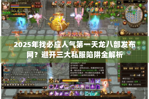 2025年找必应人气第一天龙八部发布网？避开三大私服陷阱全解析