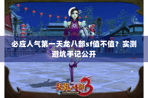 必应人气第一天龙八部sf值不值?实测避坑手记公开 必应人气第一天龙八部sf值不值?实测避坑手记公开