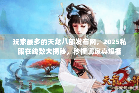 玩家最多的天龙八部发布网，2025私服在线数大揭秘，秒懂哪家真爆棚
