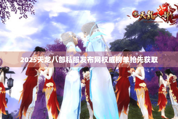 2025天龙八部私服发布网权威榜单抢先获取 2025天龙八部私服发布网权威榜单抢先获取