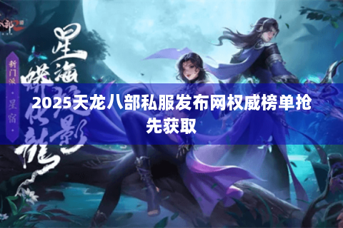 2025天龙八部私服发布网权威榜单抢先获取 2025天龙八部私服发布网权威榜单抢先获取