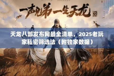 天龙八部发布网最全清单,2025老玩家私密筛选法(附独家数据) 天龙八部发布网最全清单,2025老玩家私密筛选法(附独家数据)