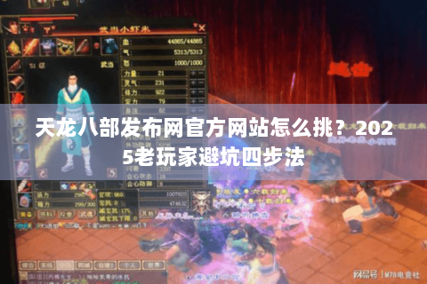 天龙八部发布网官方网站怎么挑?2025老玩家避坑四步法 天龙八部发布网官方网站怎么挑?2025老玩家避坑四步法