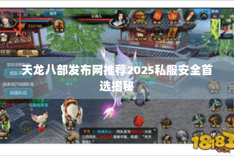 天龙八部发布网推荐2025私服安全首选揭秘