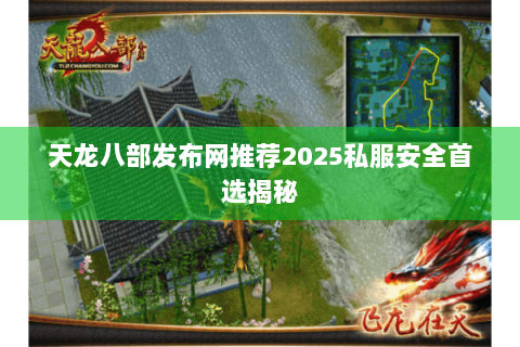 天龙八部发布网推荐2025私服安全首选揭秘