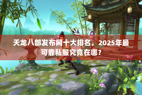 天龙八部发布网十大排名,2025年最可靠私服究竟在哪? 天龙八部发布网十大排名,2025年最可靠私服究竟在哪?