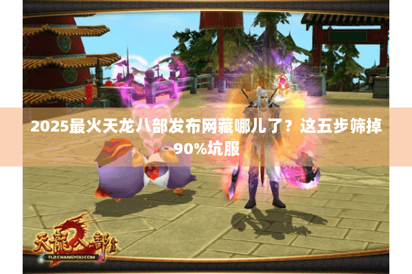 2025最火天龙八部发布网藏哪儿了?这五步筛掉90%坑服 2025最火天龙八部发布网藏哪儿了?这五步筛掉90%坑服