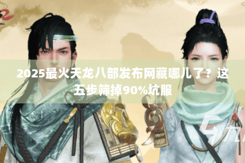 2025最火天龙八部发布网藏哪儿了?这五步筛掉90%坑服 2025最火天龙八部发布网藏哪儿了?这五步筛掉90%坑服