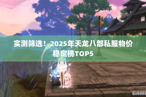 实测筛选！2025年天龙八部私服物价稳定榜TOP5