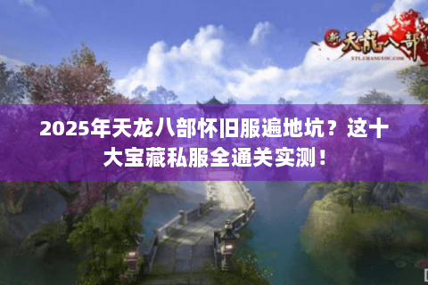2025年天龙八部怀旧服遍地坑？这十大宝藏私服全通关实测！