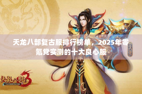 天龙八部复古服排行榜单,2025年零氪党实测的十大良心服 天龙八部复古服排行榜单,2025年零氪党实测的十大良心服
