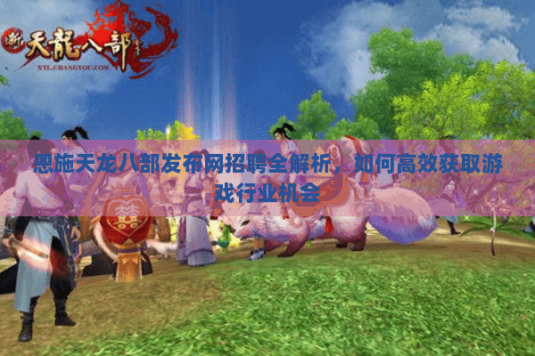 恩施天龙八部发布网招聘全解析,如何高效获取游戏行业机会 恩施天龙八部发布网招聘全解析,如何高效获取游戏行业机会