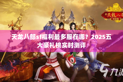 天龙八部sf福利最多服在哪?2025五大豪礼榜实时测评 天龙八部sf福利最多服在哪?2025五大豪礼榜实时测评