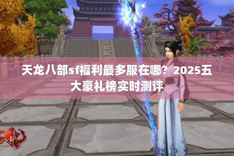 天龙八部sf福利最多服在哪?2025五大豪礼榜实时测评 天龙八部sf福利最多服在哪?2025五大豪礼榜实时测评
