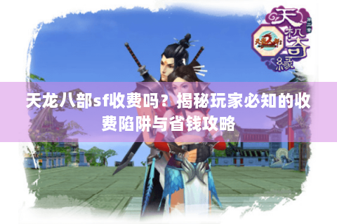 天龙八部sf收费吗？揭秘玩家必知的收费陷阱与省钱攻略