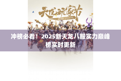 冲榜必看！2025新天龙八服实力巅峰榜实时更新