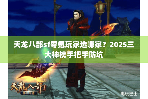 天龙八部sf零氪玩家选哪家？2025三大神榜手把手防坑
