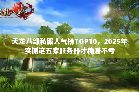 天龙八部私服人气榜TOP10,2025年实测这五家服务器才稳赚不亏 天龙八部私服人气榜TOP10,2025年实测这五家服务器才稳赚不亏