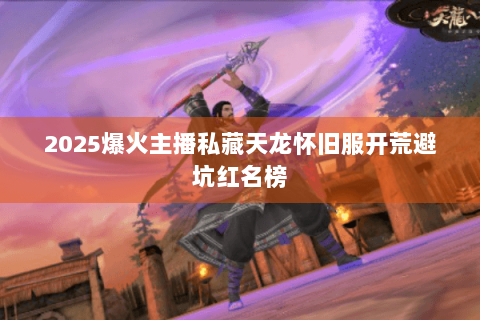 2025爆火主播私藏天龙怀旧服开荒避坑红名榜