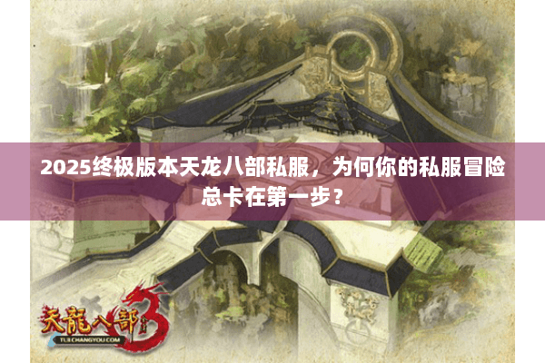 2025终极版本天龙八部私服,为何你的私服冒险总卡在第一步? 2025终极版本天龙八部私服,为何你的私服冒险总卡在第一步?