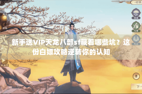 新手送VIP天龙八部sf藏着哪些坑？这份白嫖攻略逆转你的认知