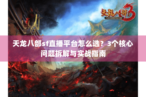 天龙八部sf直播平台怎么选？3个核心问题拆解与实战指南