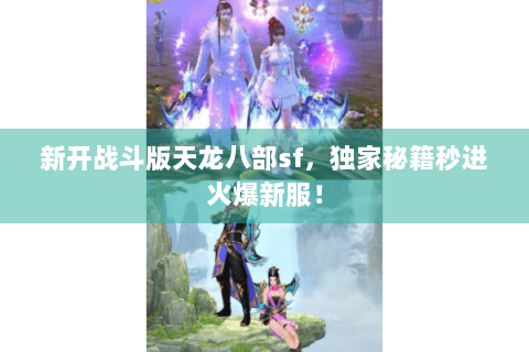 新开战斗版天龙八部sf,独家秘籍秒进火爆新服! 新开战斗版天龙八部sf,独家秘籍秒进火爆新服!