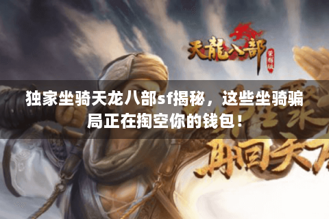 独家坐骑天龙八部sf揭秘,这些坐骑骗局正在掏空你的钱包! 独家坐骑天龙八部sf揭秘,这些坐骑骗局正在掏空你的钱包!