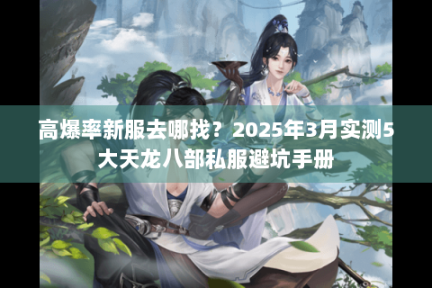 高爆率新服去哪找？2025年3月实测5大天龙八部私服避坑手册