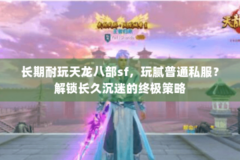 长期耐玩天龙八部sf,玩腻普通私服?解锁长久沉迷的终极策略 长期耐玩天龙八部sf,玩腻普通私服?解锁长久沉迷的终极策略