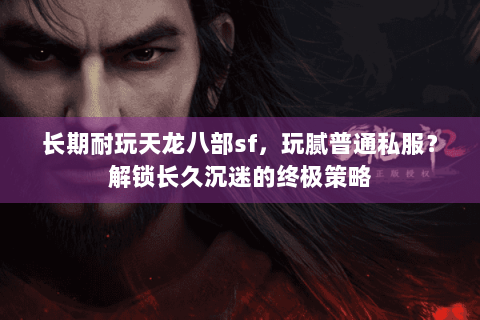 长期耐玩天龙八部sf,玩腻普通私服?解锁长久沉迷的终极策略 长期耐玩天龙八部sf,玩腻普通私服?解锁长久沉迷的终极策略