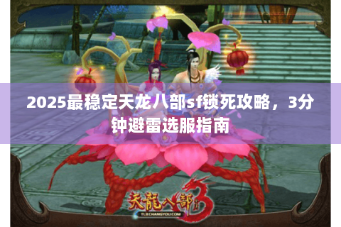 2025最稳定天龙八部sf锁死攻略,3分钟避雷选服指南 2025最稳定天龙八部sf锁死攻略,3分钟避雷选服指南