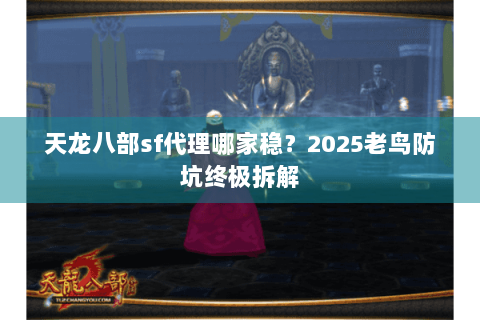 天龙八部sf代理哪家稳？2025老鸟防坑终极拆解