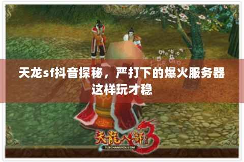天龙sf抖音探秘,严打下的爆火服务器这样玩才稳 天龙sf抖音探秘,严打下的爆火服务器这样玩才稳