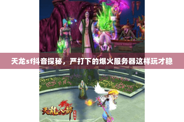 天龙sf抖音探秘,严打下的爆火服务器这样玩才稳 天龙sf抖音探秘,严打下的爆火服务器这样玩才稳