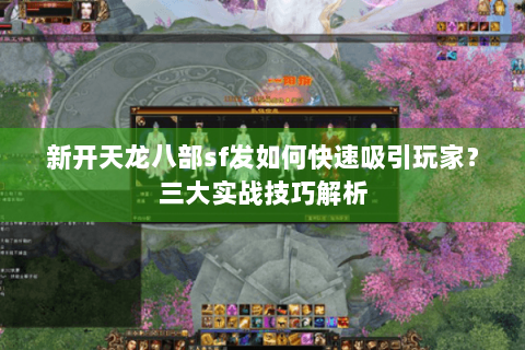 新开天龙八部sf发如何快速吸引玩家？三大实战技巧解析