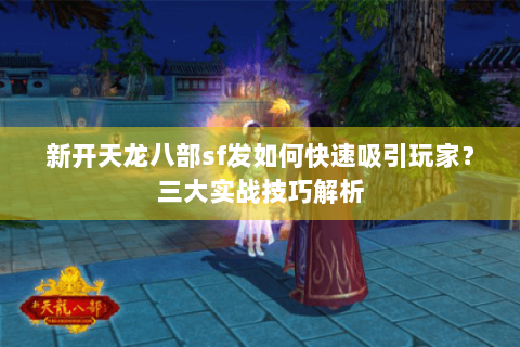 新开天龙八部sf发如何快速吸引玩家？三大实战技巧解析