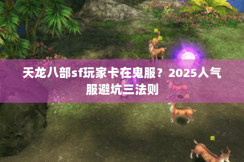 天龙八部sf玩家卡在鬼服？2025人气服避坑三法则