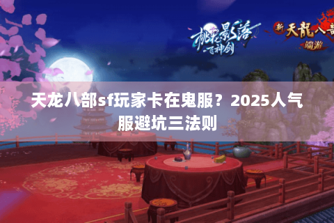 天龙八部sf玩家卡在鬼服？2025人气服避坑三法则