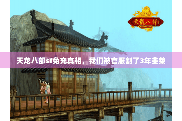 天龙八部sf免充真相,我们被官服割了3年韭菜 天龙八部sf免充真相,我们被官服割了3年韭菜