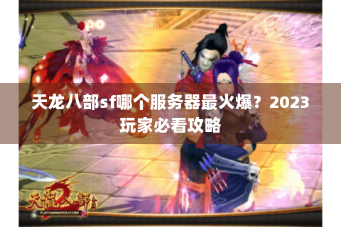天龙八部sf哪个服务器最火爆？2023玩家必看攻略