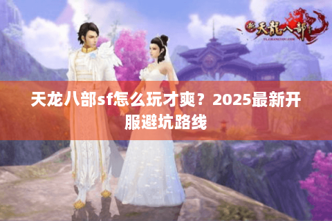 天龙八部sf怎么玩才爽？2025最新开服避坑路线