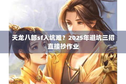 天龙八部sf入坑难?2025年避坑三招直接抄作业 天龙八部sf入坑难?2025年避坑三招直接抄作业