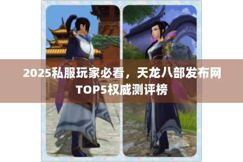 2025私服玩家必看,天龙八部发布网TOP5权威测评榜 2025私服玩家必看,天龙八部发布网TOP5权威测评榜