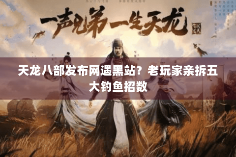 天龙八部发布网遇黑站?老玩家亲拆五大钓鱼招数 天龙八部发布网遇黑站?老玩家亲拆五大钓鱼招数