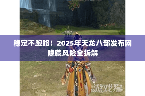 稳定不跑路!2025年天龙八部发布网隐藏风险全拆解 稳定不跑路!2025年天龙八部发布网隐藏风险全拆解