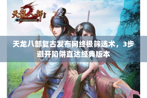 天龙八部复古发布网终极筛选术,3步避开陷阱直达经典版本 天龙八部复古发布网终极筛选术,3步避开陷阱直达经典版本